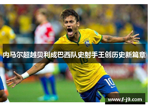 内马尔超越贝利成巴西队史射手王创历史新篇章 内马尔超越贝利成巴西队史射手王创历史新篇章