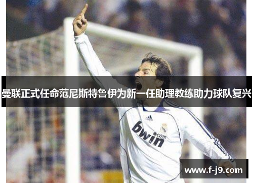 曼联正式任命范尼斯特鲁伊为新一任助理教练助力球队复兴 曼联正式任命范尼斯特鲁伊为新一任助理教练助力球队复兴