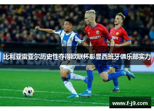 比利亚雷亚尔历史性夺得欧联杯彰显西班牙俱乐部实力