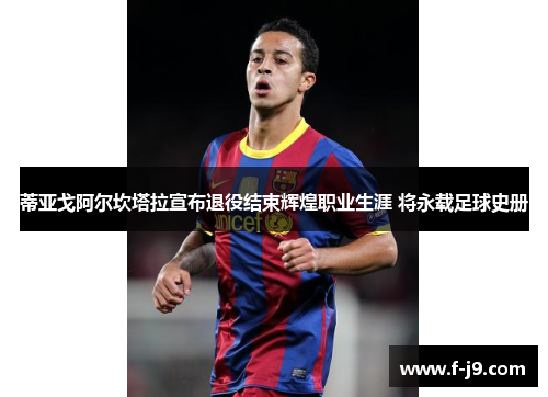 蒂亚戈阿尔坎塔拉宣布退役结束辉煌职业生涯 将永载足球史册 蒂亚戈阿尔坎塔拉宣布退役结束辉煌职业生涯 将永载足球史册