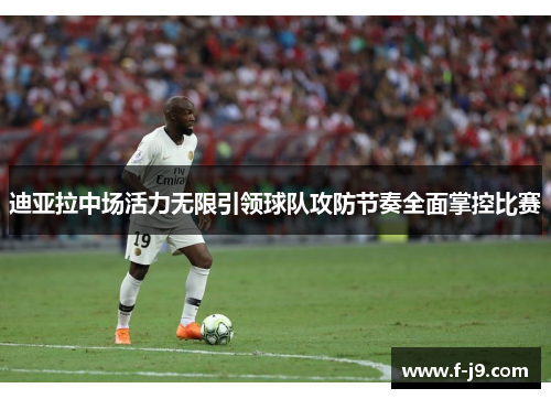 迪亚拉中场活力无限引领球队攻防节奏全面掌控比赛 迪亚拉中场活力无限引领球队攻防节奏全面掌控比赛
