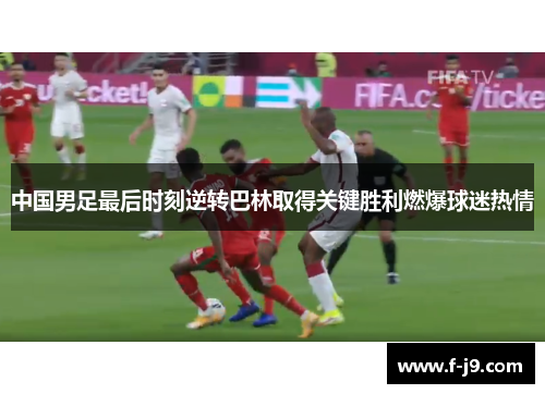 中国男足最后时刻逆转巴林取得关键胜利燃爆球迷热情 中国男足最后时刻逆转巴林取得关键胜利燃爆球迷热情