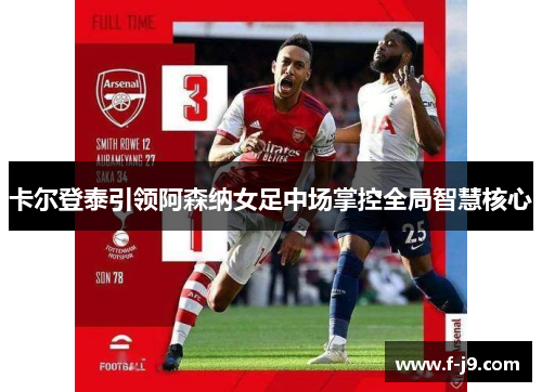 卡尔登泰引领阿森纳女足中场掌控全局智慧核心 卡尔登泰引领阿森纳女足中场掌控全局智慧核心