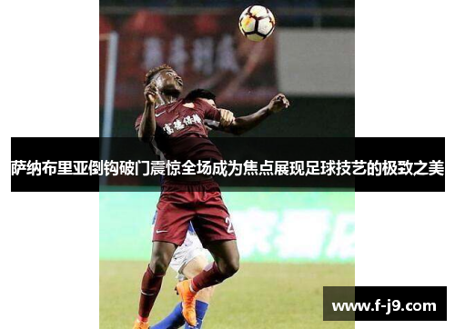 萨纳布里亚倒钩破门震惊全场成为焦点展现足球技艺的极致之美